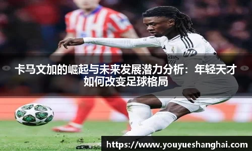 卡马文加的崛起与未来发展潜力分析：年轻天才如何改变足球格局