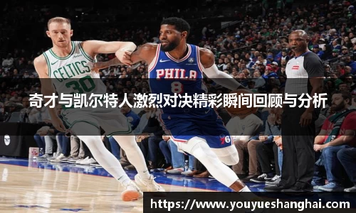 奇才与凯尔特人激烈对决精彩瞬间回顾与分析