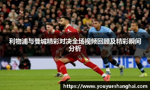 利物浦与曼城精彩对决全场视频回顾及精彩瞬间分析